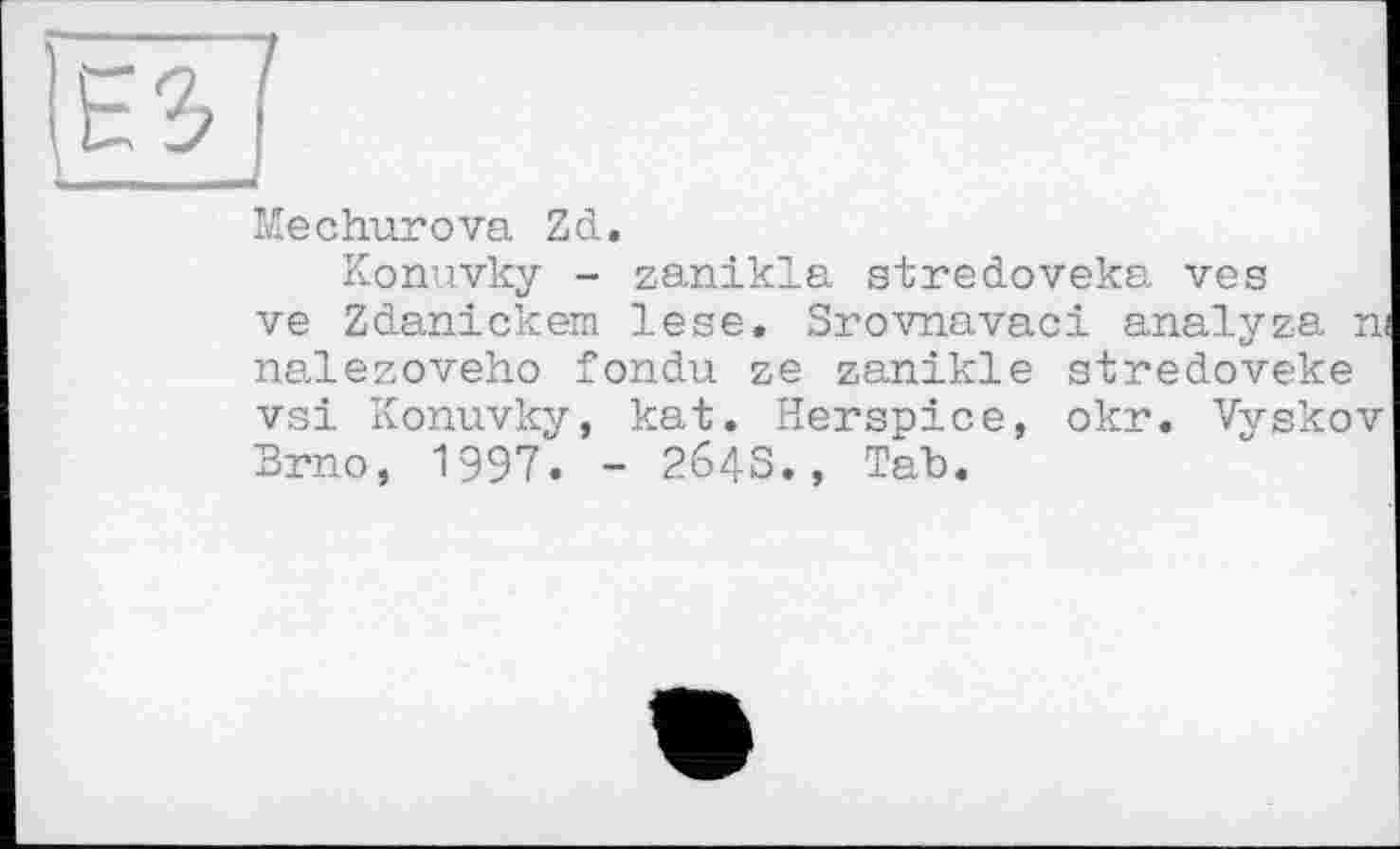 ﻿Mechurova Zd.
Konuvky - zanikla stredoveka ves ve Zdanickem lese. Srovnavaci analyza n nalezoveho fondu ze zanikle stredoveke vsi Konuvky, kat. Herspice, okr. Vyskov Brno, 1997. - 264S., Tab.